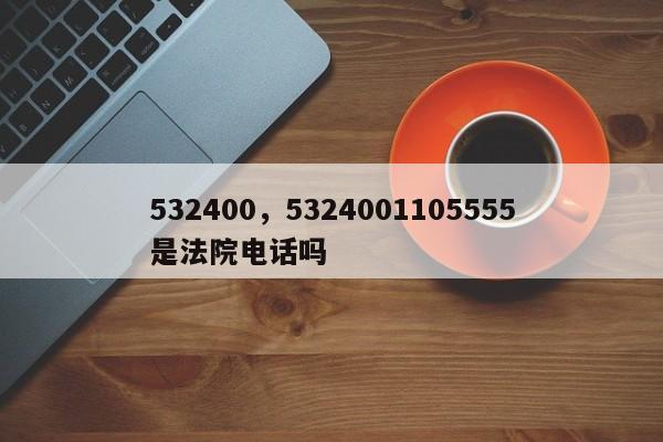 532400，5324001105555是法院电话吗-第1张图片-我家生活百科