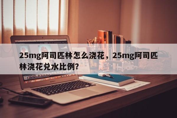 25mg阿司匹林怎么浇花，25mg阿司匹林浇花兑水比例？-第1张图片-我家生活百科