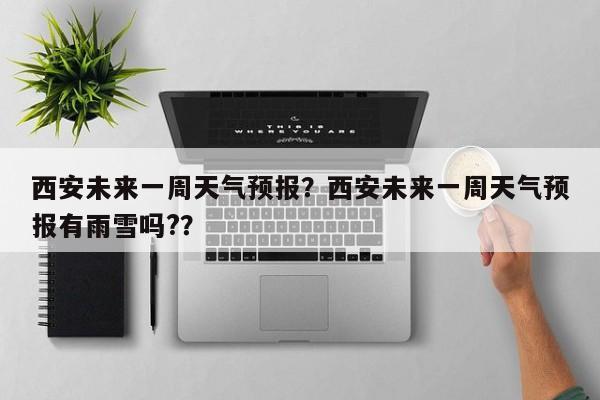 西安未来一周天气预报？西安未来一周天气预报有雨雪吗?？-第1张图片-我家生活百科