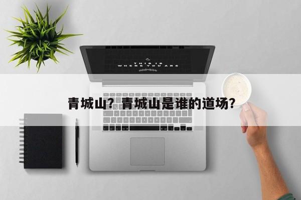 青城山？青城山是谁的道场？-第1张图片-我家生活百科
