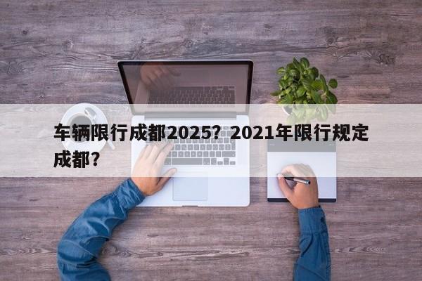 车辆限行成都2025？2021年限行规定成都？-第1张图片-我家生活百科