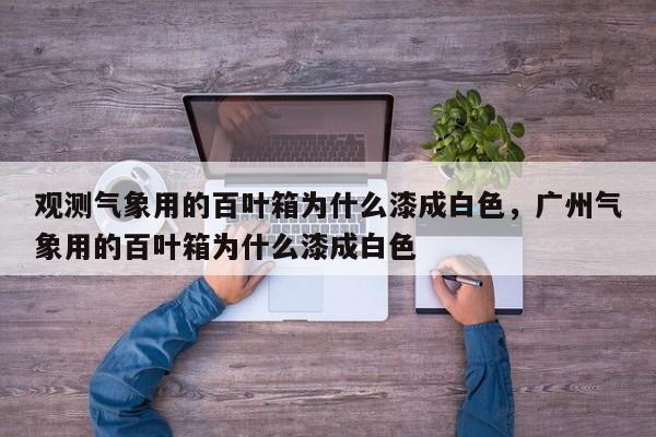 观测气象用的百叶箱为什么漆成白色，广州气象用的百叶箱为什么漆成白色-第1张图片-我家生活百科
