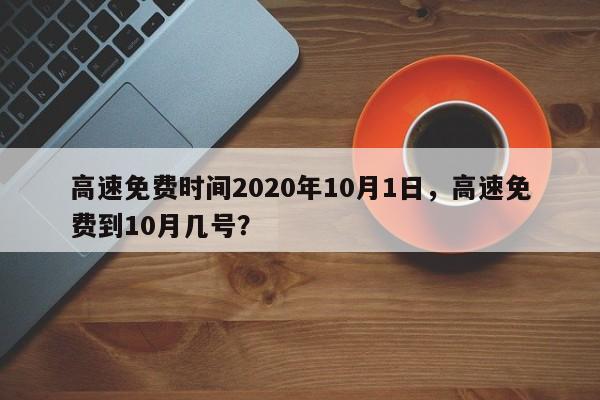 高速免费时间2020年10月1日，高速免费到10月几号？-第1张图片-我家生活百科