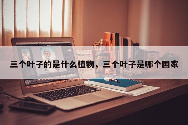 三个叶子的是什么植物，三个叶子是哪个国家-第1张图片-我家生活百科