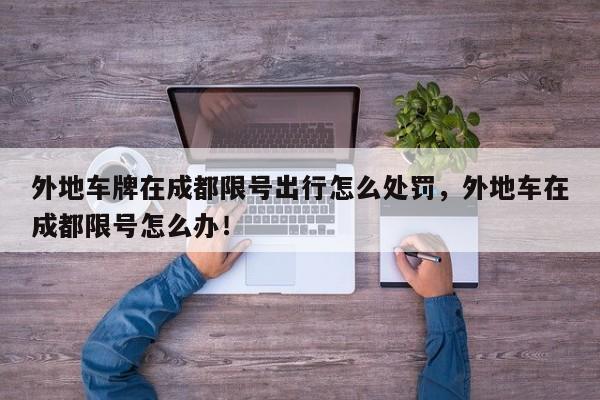 外地车牌在成都限号出行怎么处罚，外地车在成都限号怎么办！-第1张图片-我家生活百科