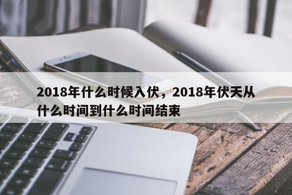 2018年什么时候入伏，2018年伏天从什么时间到什么时间结束-第1张图片-我家生活百科