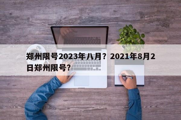 郑州限号2023年八月？2021年8月2日郑州限号？-第1张图片-我家生活百科