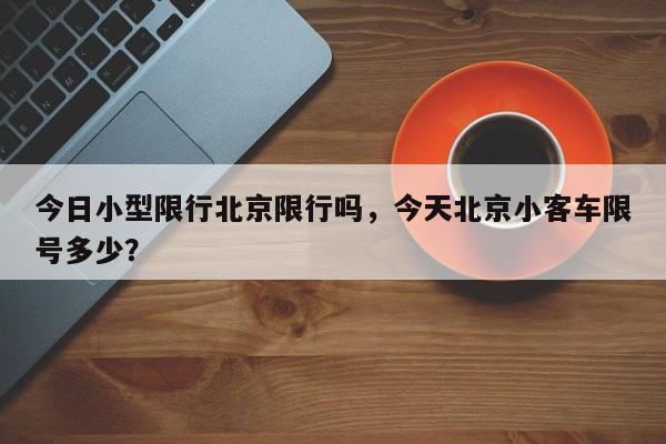 今日小型限行北京限行吗，今天北京小客车限号多少？-第1张图片-我家生活百科