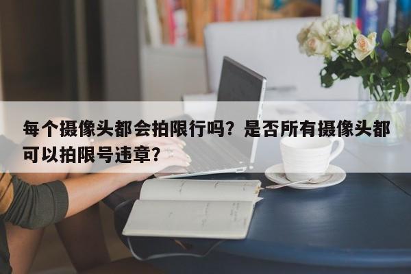 每个摄像头都会拍限行吗？是否所有摄像头都可以拍限号违章？-第1张图片-我家生活百科