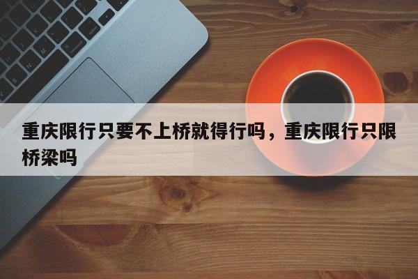 重庆限行只要不上桥就得行吗，重庆限行只限桥梁吗-第1张图片-我家生活百科