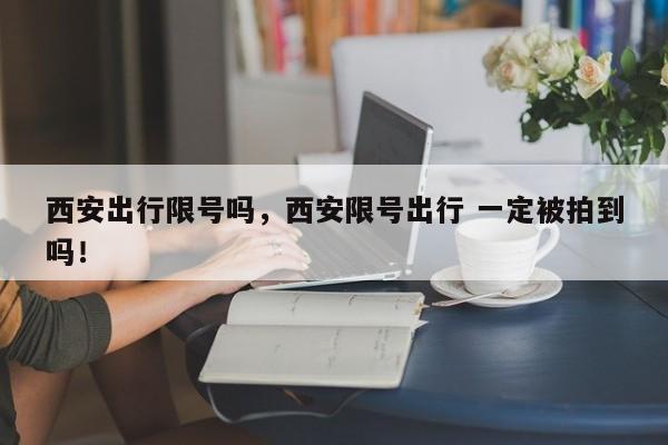 西安出行限号吗，西安限号出行 一定被拍到吗！-第1张图片-我家生活百科