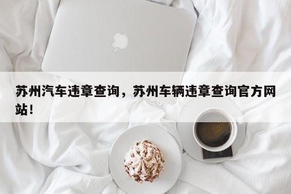 苏州汽车违章查询，苏州车辆违章查询官方网站！-第1张图片-我家生活百科