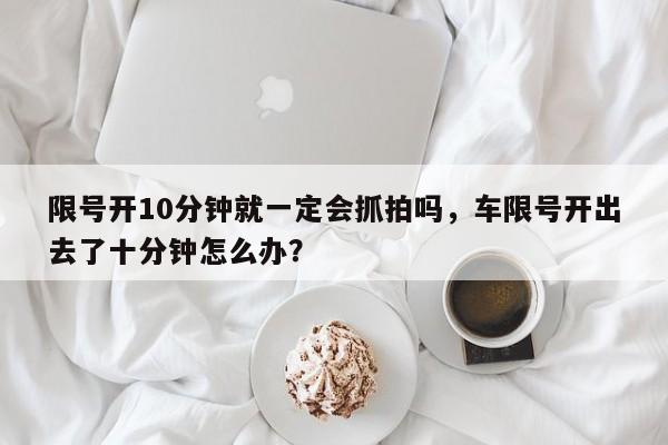 限号开10分钟就一定会抓拍吗，车限号开出去了十分钟怎么办？-第1张图片-我家生活百科