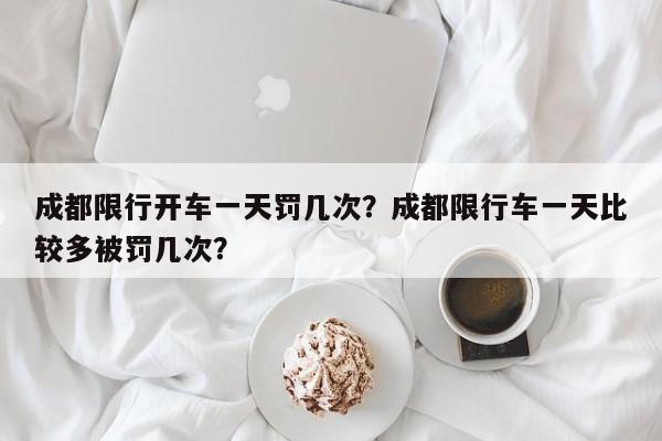 成都限行开车一天罚几次？成都限行车一天比较多被罚几次？-第1张图片-我家生活百科