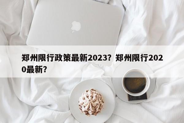 郑州限行政策最新2023？郑州限行2020最新？-第1张图片-我家生活百科