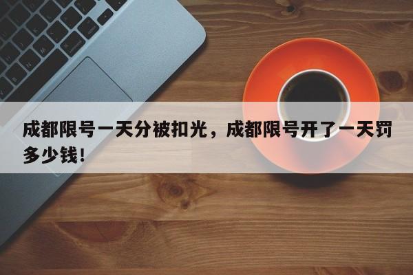 成都限号一天分被扣光，成都限号开了一天罚多少钱！-第1张图片-我家生活百科