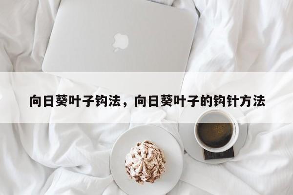 向日葵叶子钩法，向日葵叶子的钩针方法-第1张图片-我家生活百科