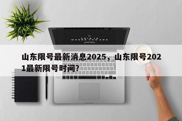 山东限号最新消息2025，山东限号2021最新限号时间？-第1张图片-我家生活百科