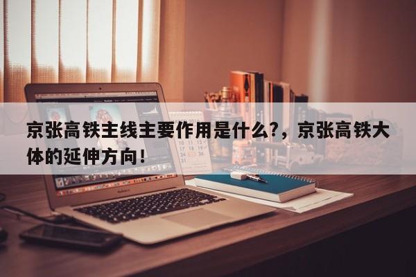 京张高铁主线主要作用是什么?，京张高铁大体的延伸方向！-第1张图片-我家生活百科