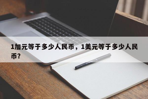 1加元等于多少人民币，1美元等于多少人民币？-第1张图片-我家生活百科