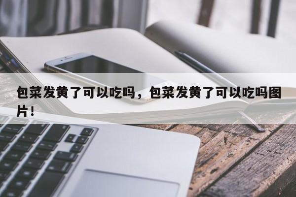 包菜发黄了可以吃吗，包菜发黄了可以吃吗图片！-第1张图片-我家生活百科