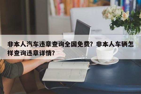非本人汽车违章查询全国免费？非本人车辆怎样查询违章详情？-第1张图片-我家生活百科