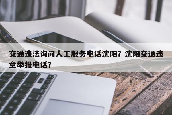 交通违法询问人工服务电话沈阳？沈阳交通违章举报电话？-第1张图片-我家生活百科