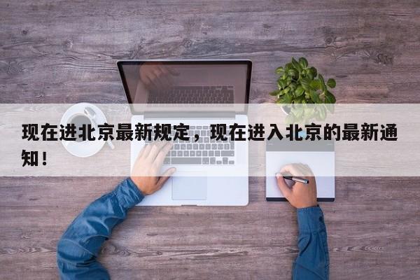 现在进北京最新规定，现在进入北京的最新通知！-第1张图片-我家生活百科