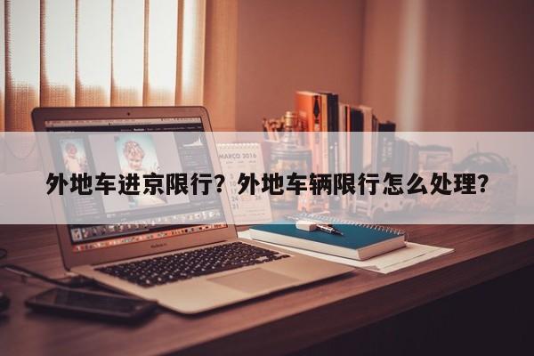 外地车进京限行？外地车辆限行怎么处理？-第1张图片-我家生活百科
