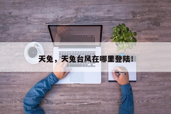 天兔，天兔台风在哪里登陆！-第1张图片-我家生活百科
