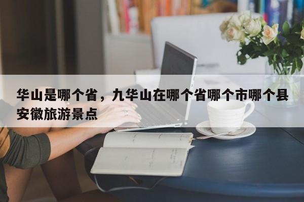 华山是哪个省，九华山在哪个省哪个市哪个县安徽旅游景点-第1张图片-我家生活百科