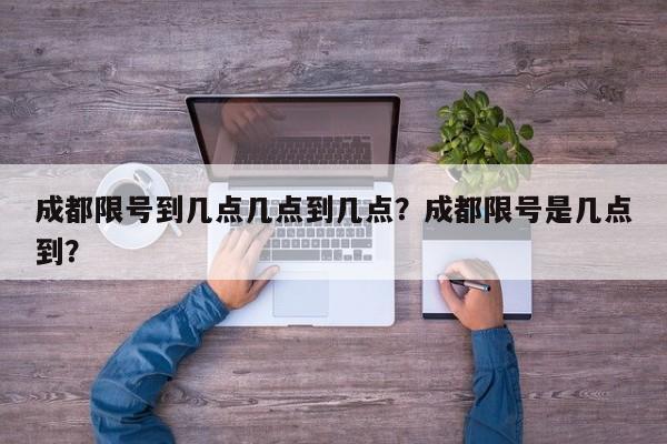 成都限号到几点几点到几点？成都限号是几点到？-第1张图片-我家生活百科