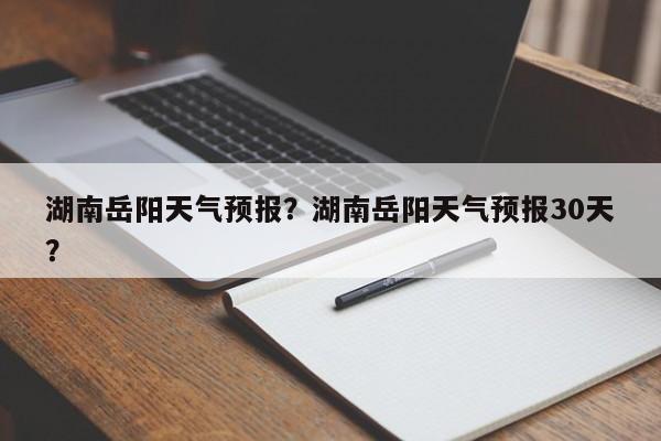 湖南岳阳天气预报？湖南岳阳天气预报30天？-第1张图片-我家生活百科