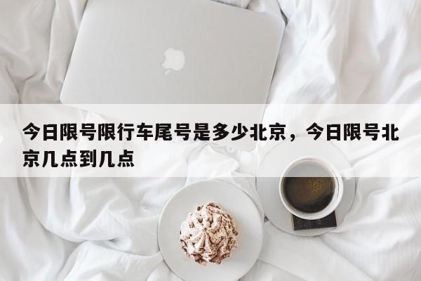 今日限号限行车尾号是多少北京，今日限号北京几点到几点-第1张图片-我家生活百科