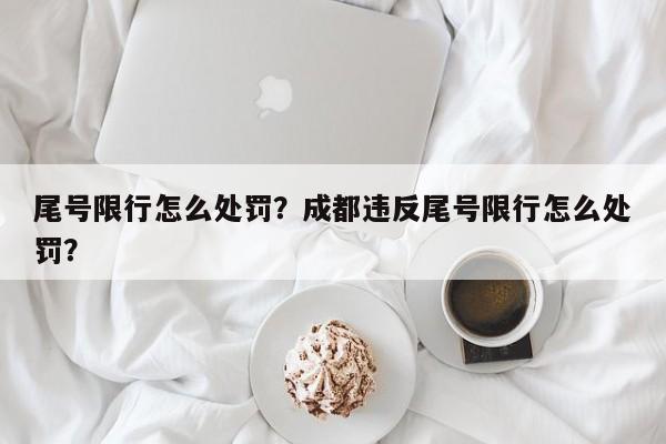 尾号限行怎么处罚?成都违反尾号限行怎么处罚?-第1张图片-我家生活百科 尾号限行怎么处罚?成都违反尾号限行怎么处罚?-第1张图片-我家生活百科