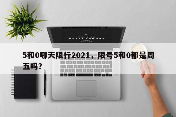 5和0哪天限行2021，限号5和0都是周五吗？-第1张图片-我家生活百科