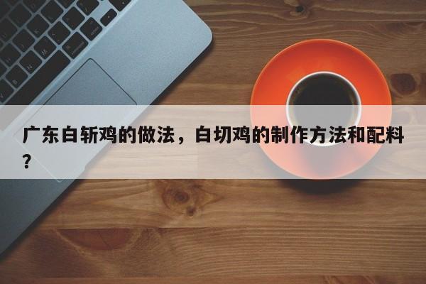 广东白斩鸡的做法，白切鸡的制作方法和配料？-第1张图片-我家生活百科