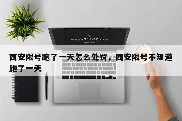 西安限号跑了一天怎么处罚，西安限号不知道跑了一天-第1张图片-我家生活百科
