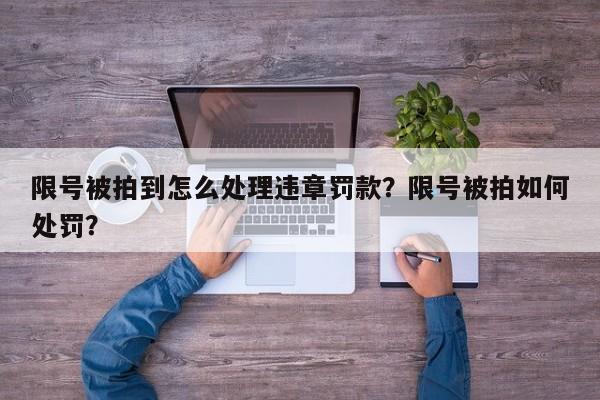 限号被拍到怎么处理违章罚款？限号被拍如何处罚？-第1张图片-我家生活百科