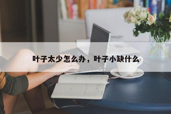 叶子太少怎么办，叶子小缺什么-第1张图片-我家生活百科