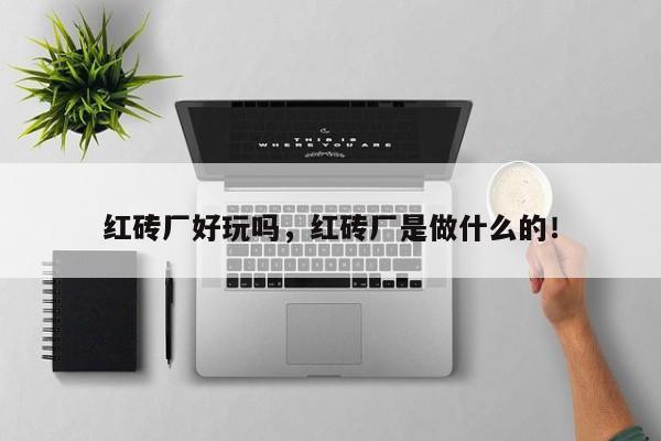 红砖厂好玩吗，红砖厂是做什么的！-第1张图片-我家生活百科