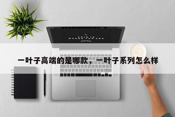 一叶子高端的是哪款，一叶子系列怎么样-第1张图片-我家生活百科