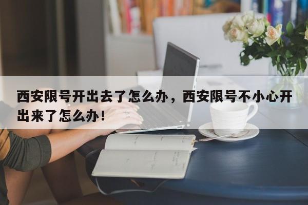 西安限号开出去了怎么办，西安限号不小心开出来了怎么办！-第1张图片-我家生活百科