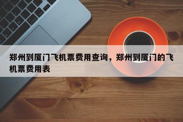 郑州到厦门飞机票费用查询，郑州到厦门的飞机票费用表-第1张图片-我家生活百科