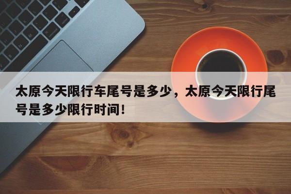 太原今天限行车尾号是多少，太原今天限行尾号是多少限行时间！-第1张图片-我家生活百科