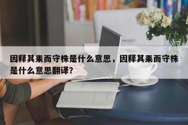 因释其耒而守株是什么意思，因释其耒而守株是什么意思翻译？-第1张图片-我家生活百科