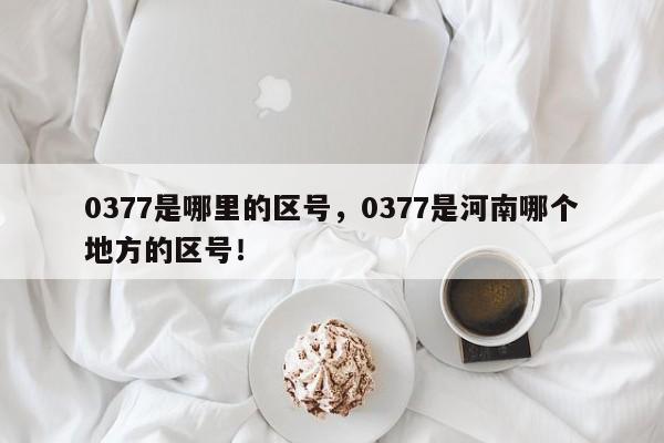 0377是哪里的区号，0377是河南哪个地方的区号！-第1张图片-我家生活百科