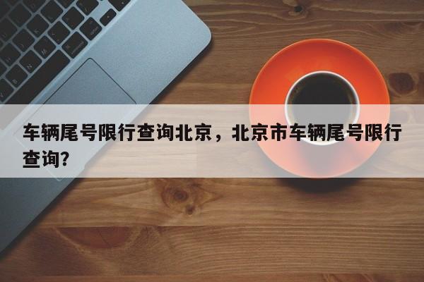 车辆尾号限行查询北京，北京市车辆尾号限行查询？-第1张图片-我家生活百科