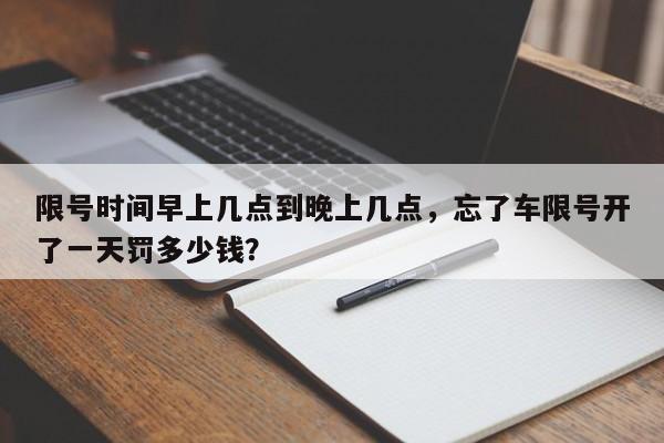 限号时间早上几点到晚上几点，忘了车限号开了一天罚多少钱？-第1张图片-我家生活百科
