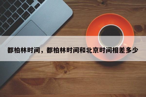 都柏林时间,都柏林时间和北京时间相差多少-第1张图片-我家生活百科 都柏林时间,都柏林时间和北京时间相差多少-第1张图片-我家生活百科